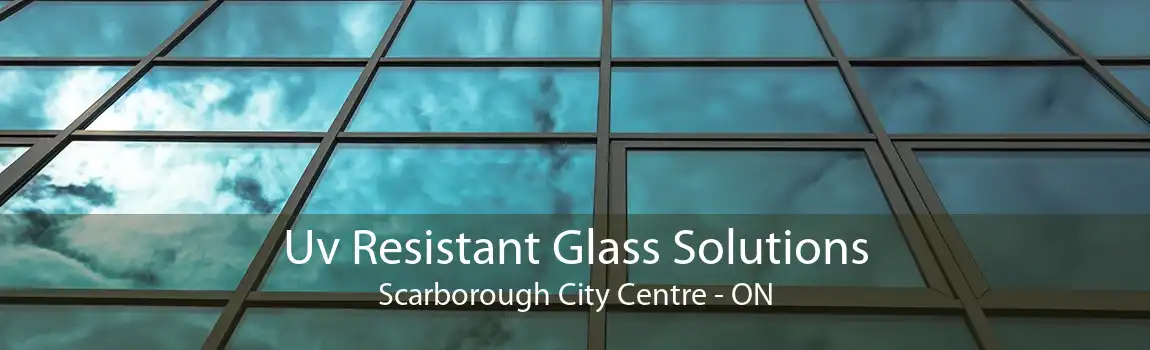 Uv Resistant Glass Solutions Scarborough City Centre - ON